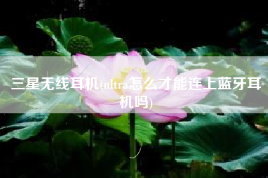 三星无线耳机(ultra怎么才能连上蓝牙耳机吗)