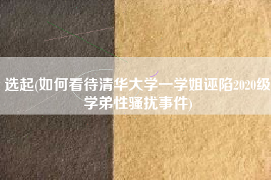 选起(如何看待清华大学一学姐诬陷2020级学弟性骚扰事件)