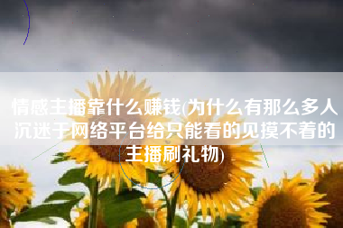 情感主播靠什么赚钱(为什么有那么多人沉迷于网络平台给只能看的见摸不着的主播刷礼物)