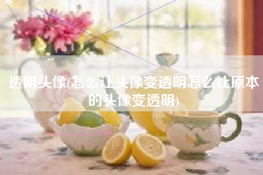透明头像(怎么让头像变透明怎么让原本的头像变透明)
