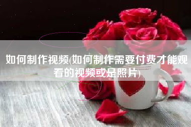 如何制作视频(如何制作需要付费才能观看的视频或是照片)