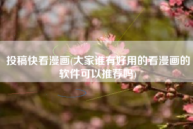 投稿快看漫画(大家谁有好用的看漫画的软件可以推荐吗)