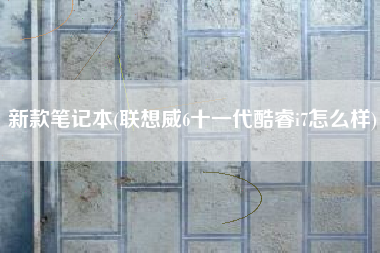 新款笔记本(联想威6十一代酷睿i7怎么样)