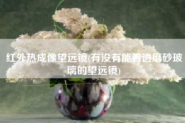 红外热成像望远镜(有没有能看透磨砂玻璃的望远镜)