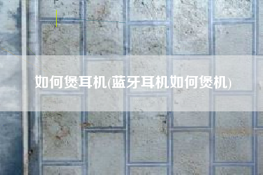 如何煲耳机(蓝牙耳机如何煲机)