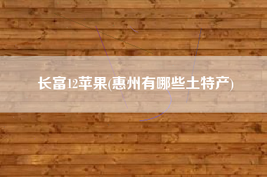 长富12苹果(惠州有哪些土特产)