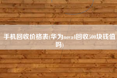 手机回收价格表(华为nova4回收500块钱值吗)