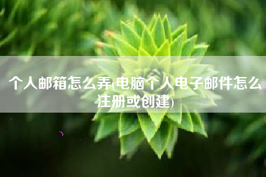 个人邮箱怎么弄(电脑个人电子邮件怎么注册或创建)