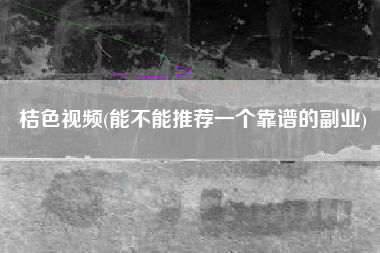 桔色视频(能不能推荐一个靠谱的副业)