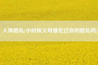 人体隐私(小时候父母侵犯过你的隐私吗)
