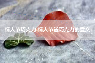 情人节巧克力(情人节送巧克力的意义)