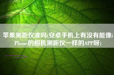苹果测距仪准吗(安卓手机上有没有能像iPhone的相机测距仪一样的APP呀)