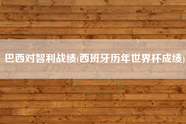 巴西对智利战绩(西班牙历年世界杯成绩)