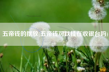 五帝钱的摆放(五帝钱可以挂在收银台吗)