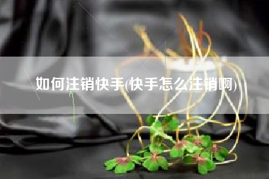 如何注销快手(快手怎么注销啊)