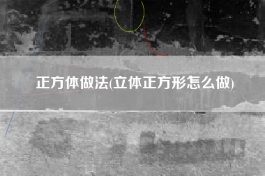 正方体做法(立体正方形怎么做)
