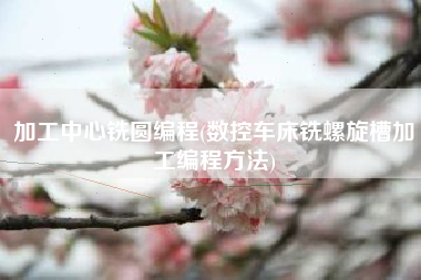 加工中心铣圆编程(数控车床铣螺旋槽加工编程方法)