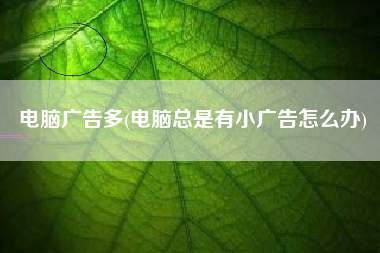 电脑广告多(电脑总是有小广告怎么办)