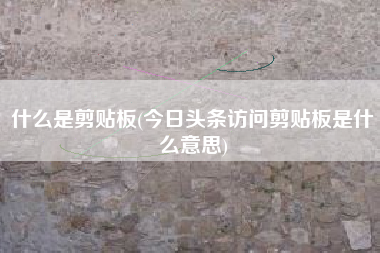 什么是剪贴板(今日头条访问剪贴板是什么意思)