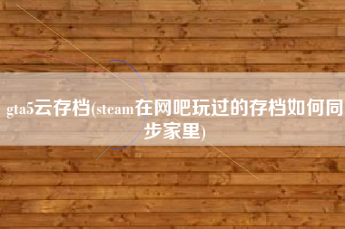 gta5云存档(steam在网吧玩过的存档如何同步家里)