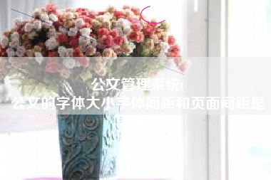 公文管理系统(
公文的字体大小字体间距和页面间距是怎样的) 公文管理系统(
公文的字体大小字体间距和页面间距是怎样的)