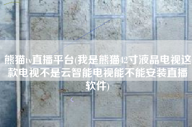 熊猫tv直播平台(我是熊猫42寸液晶电视这款电视不是云智能电视能不能安装直播软件)