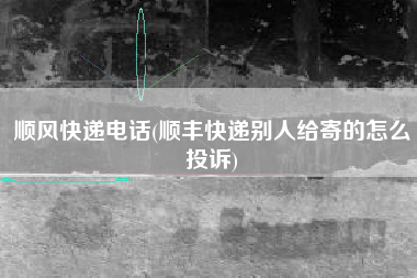 顺风快递电话(顺丰快递别人给寄的怎么投诉)
