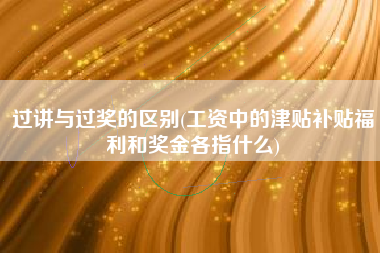 过讲与过奖的区别(工资中的津贴补贴福利和奖金各指什么)