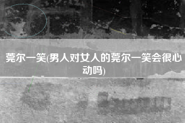 详细阅读:莞尔一笑(男人对女人的莞尔一笑会很心动吗) 莞尔一笑(男人对女人的莞尔一笑会很心动吗)