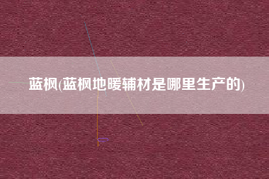 蓝枫(蓝枫地暖辅材是哪里生产的)