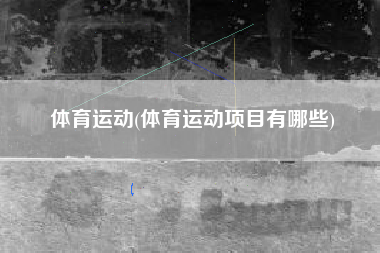 体育运动(体育运动项目有哪些)