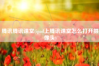 腾讯腾讯课堂(ipad上腾讯课堂怎么打开摄像头)