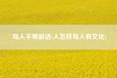 骂人不带脏话(人怎样骂人有文化)