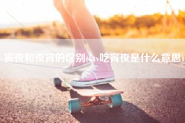 宵夜和夜宵的区别(ktv吃宵夜是什么意思)
