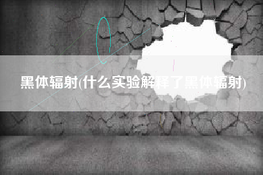 黑体辐射(什么实验解释了黑体辐射)