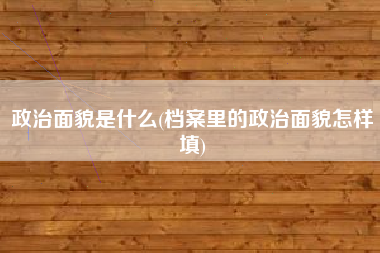 政治面貌是什么(档案里的政治面貌怎样填)