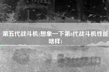 第五代战斗机(想象一下第6代战斗机性能啥样)