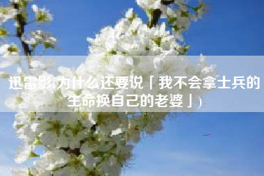 迅雷影(为什么还要说「我不会拿士兵的生命换自己的老婆」)