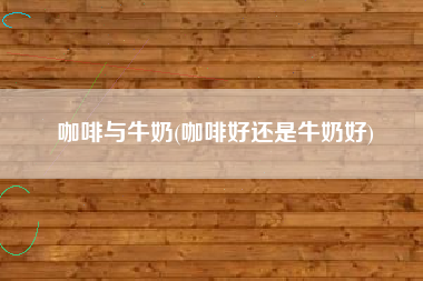 咖啡与牛奶(咖啡好还是牛奶好)