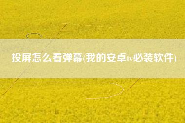 投屏怎么看弹幕(我的安卓tv必装软件)