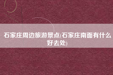 石家庄周边旅游景点(石家庄南面有什么好去处)