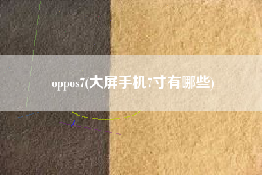oppos7(大屏手机7寸有哪些)