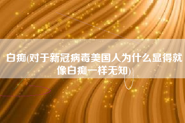 白痴(对于新冠病毒美国人为什么显得就像白痴一样无知)