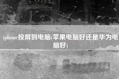 iphone投屏到电脑(苹果电脑好还是华为电脑好)