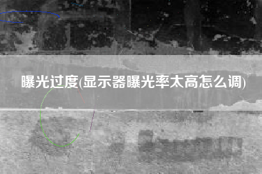 曝光过度(显示器曝光率太高怎么调)