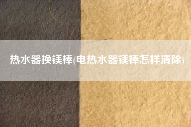 热水器换镁棒(电热水器镁棒怎样清除)