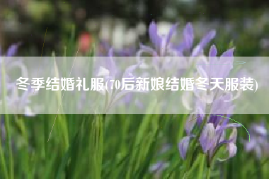 冬季结婚礼服(70后新娘结婚冬天服装)