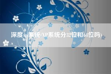 深度xp系统(XP系统分32位和64位吗)