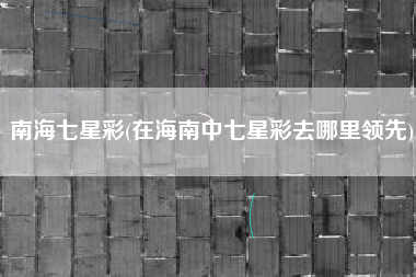 南海七星彩(在海南中七星彩去哪里领先)