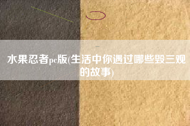水果忍者pc版(生活中你遇过哪些毁三观的故事)